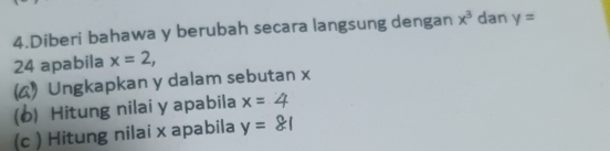 Diberi bahawa y berubah secara langsung dengan x^3 dan y=
24 apabila x=2, 
( Ungkapkan y dalam sebutan x
(o) Hitung nilai y apabila x=4
(c ) Hitung nilai x apabila y=81