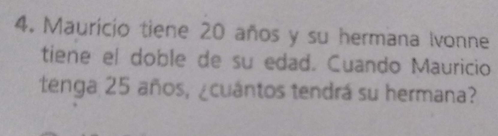 Maurício tiene 20 años y su hermana Ivonne 
tiene el doble de su edad. Cuando Mauricio 
tenga 25 años, ¿cuántos tendrá su hermana?