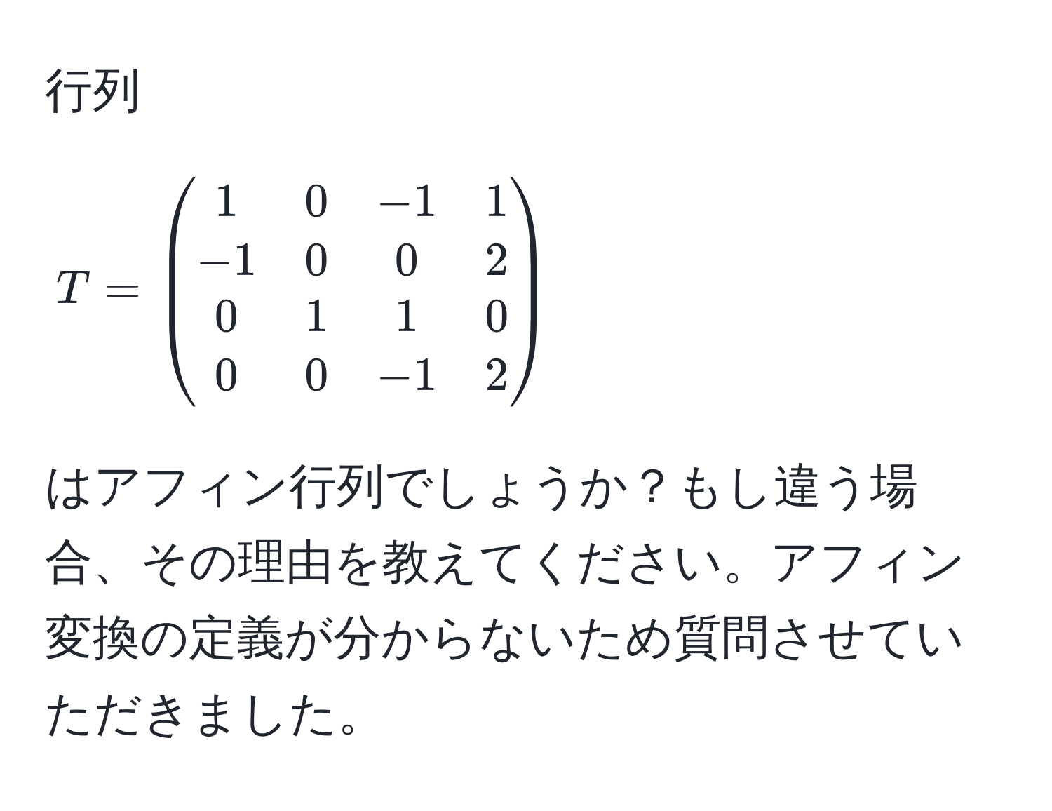 行列 $T = beginpmatrix 1 & 0 & -1 & 1  -1 & 0 & 0 & 2  0 & 1 & 1 & 0  0 & 0 & -1 & 2 endpmatrix$ はアフィン行列でしょうか？もし違う場合、その理由を教えてください。アフィン変換の定義が分からないため質問させていただきました。