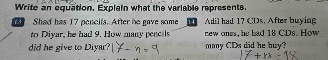 Write an equation. Explain what the variable represents. 
Shad has 17 pencils. After he gave some Adil had 17 CDs. After buying 
to Diyar, he had 9. How many pencils new ones, he had 18 CDs. How 
did he give to Diyar? many CDs did he buy?