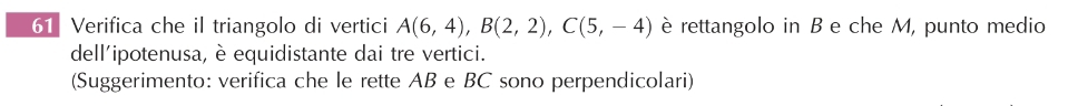 Verifica che il triangolo di vertici A(6,4), B(2,2), C(5,-4) è rettangolo in B e che M, punto medio 
dell'ipotenusa, è equidistante dai tre vertici. 
(Suggerimento: verifica che le rette AB e BC sono perpendicolari)