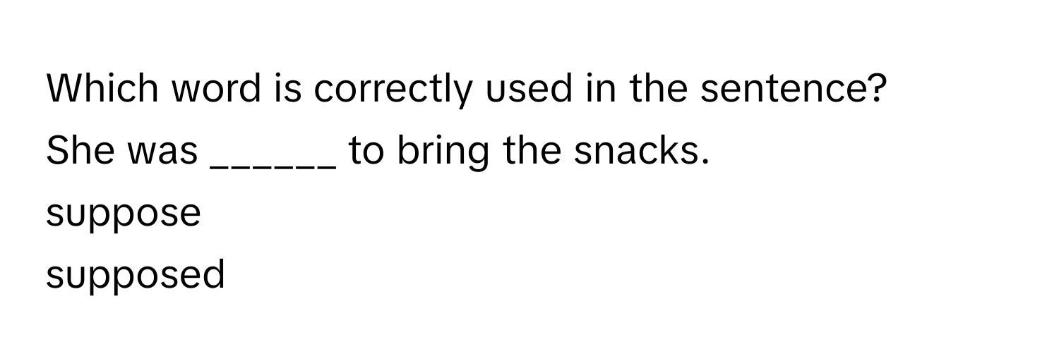 Which word is correctly used in the sentence?
 

She was ______ to bring the snacks.


suppose
supposed