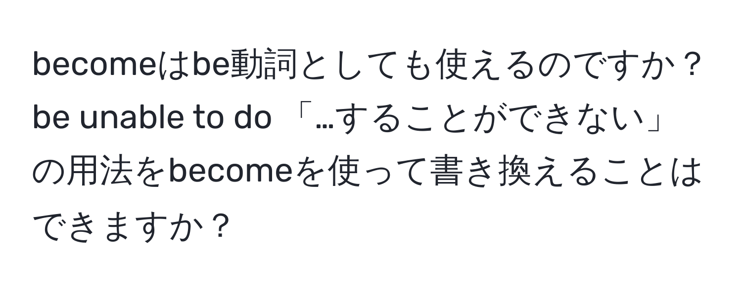 becomeはbe動詞としても使えるのですか？  
be unable to do 「…することができない」の用法をbecomeを使って書き換えることはできますか？