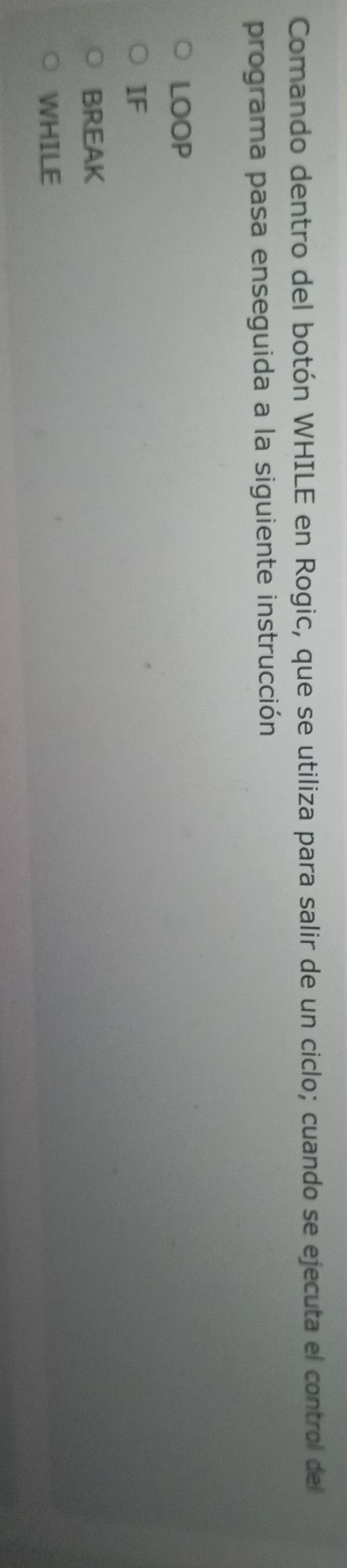 Comando dentro del botón WHILE en Rogic, que se utiliza para salir de un ciclo; cuando se ejecuta el control del
programa pasa enseguida a la siguiente instrucción
LOOP
IF
BREAK
WHILE