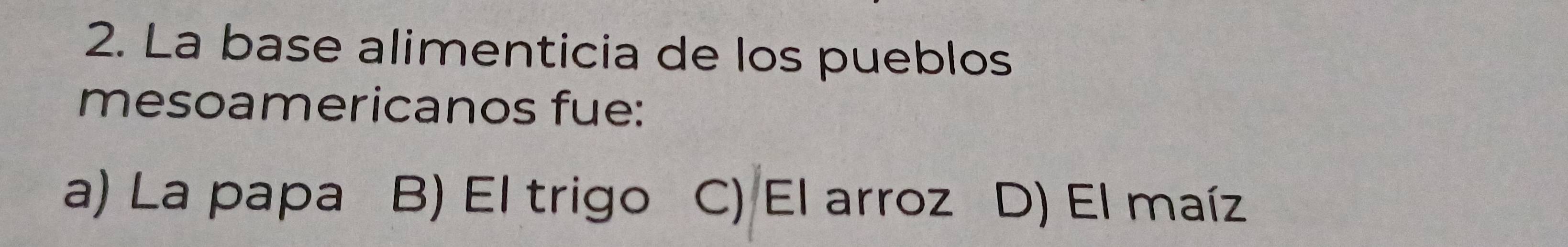 La base alimenticia de los pueblos
mesoamericanos fue:
a) La papa B) El trigo C) El arroz D) El maíz