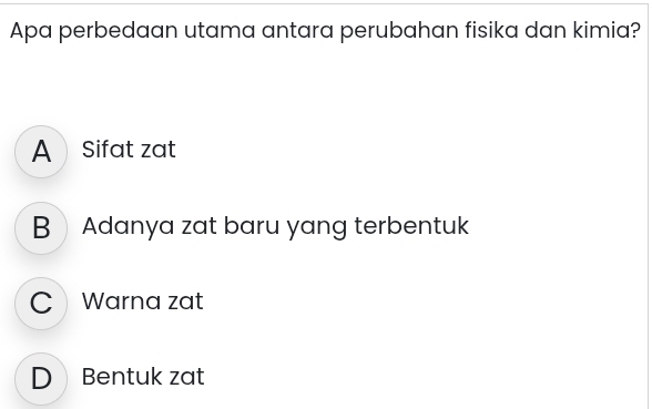 Apa perbedaan utama antara perubahan fisika dan kimia?
A Sifat zat
BAdanya zat baru yang terbentuk
C Warna zat
D Bentuk zat