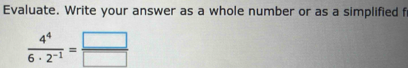 Evaluate. Write your answer as a whole number or as a simplified f
 4^4/6· 2^(-1) = □ /□  