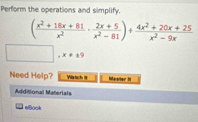 Perform the operations and simplify.
( (x^2+18x+81)/x^2 ·  (2x+5)/x^2-81 )/  (4x^2+20x+25)/x^2-9x 
□ ,x!= ± 9
Need Help? Watch it Master it 
Additional Materials 
eBook