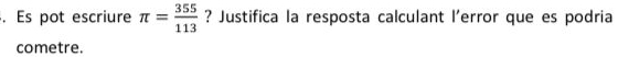 Es pot escriure π = 355/113  ? Justifica la resposta calculant l'error que es podria 
cometre.