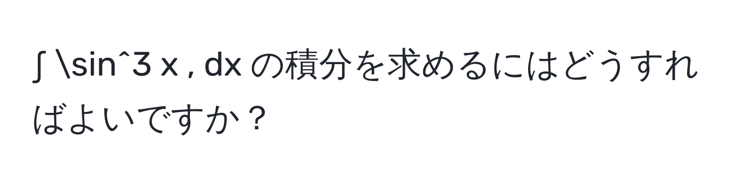 ∫ sin^3 x , dx の積分を求めるにはどうすればよいですか？