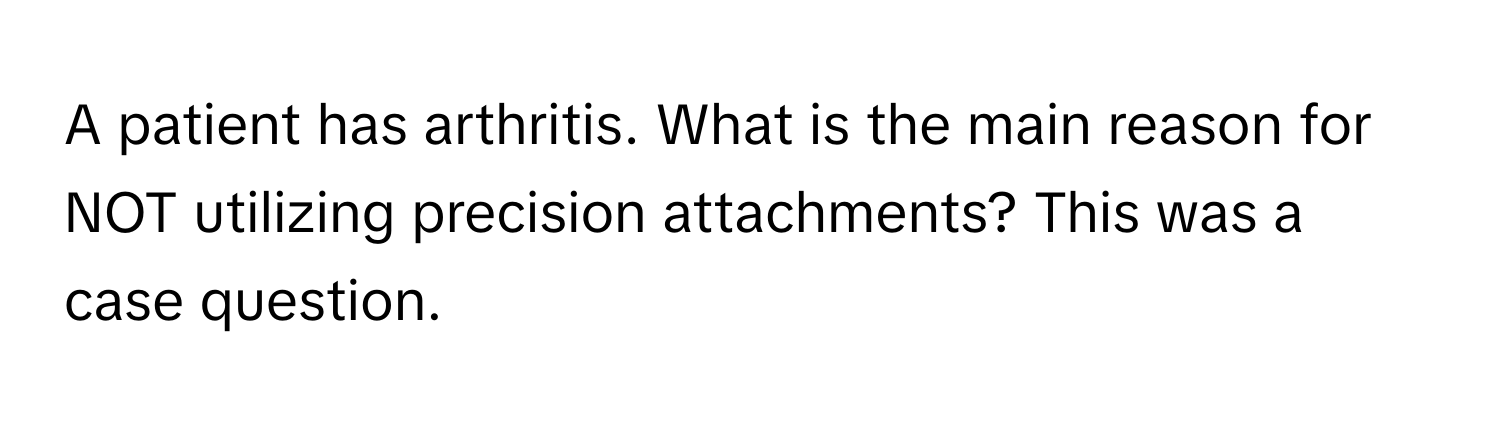 A patient has arthritis. What is the main reason for NOT utilizing precision attachments? This was a case question.