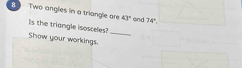 Two angles in a triangle are 43° and 74°. 
_ 
Is the triangle isosceles? 
Show your workings.