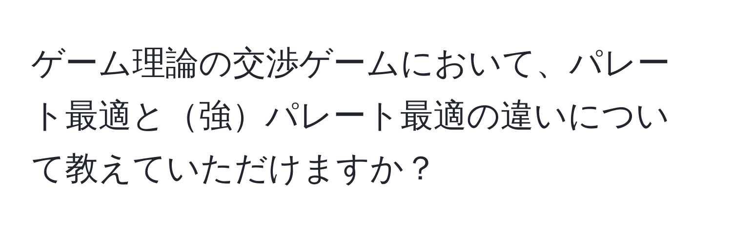 ゲーム理論の交渉ゲームにおいて、パレート最適と強パレート最適の違いについて教えていただけますか？