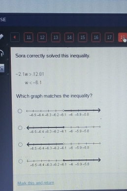 SE 
4 11 12 13 14 15 16 17 17 
Sora correctly solved this inequality.
overline x
-2.1w>.12.81
w
Which graph matches the inequality? 
Mark this and return