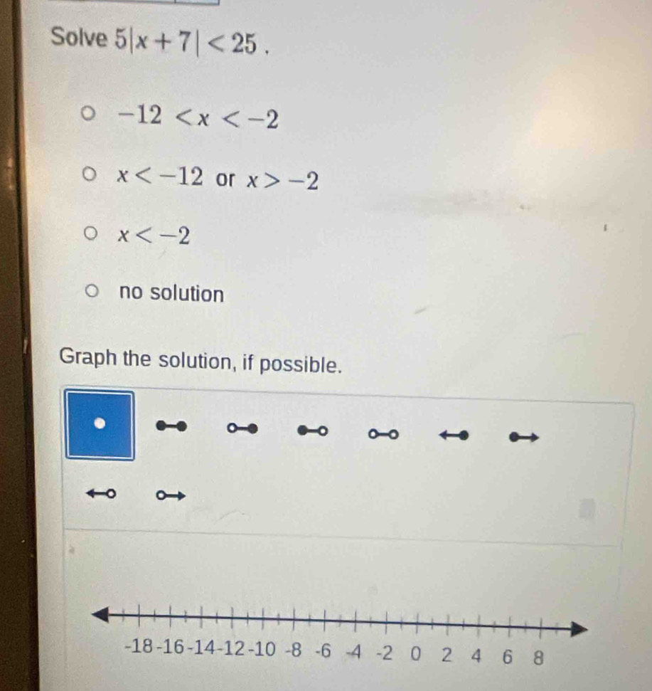 Solve 5|x+7|<25</tex>.
-12
x or x>-2
x
no solution
Graph the solution, if possible.
。