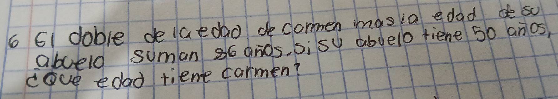 Ei doble delaedao de carmen imgsia edad dè so 
abceld suman 36 ands. sisy abvelo fiene 50 anos, 
cove edad tiene farmen?