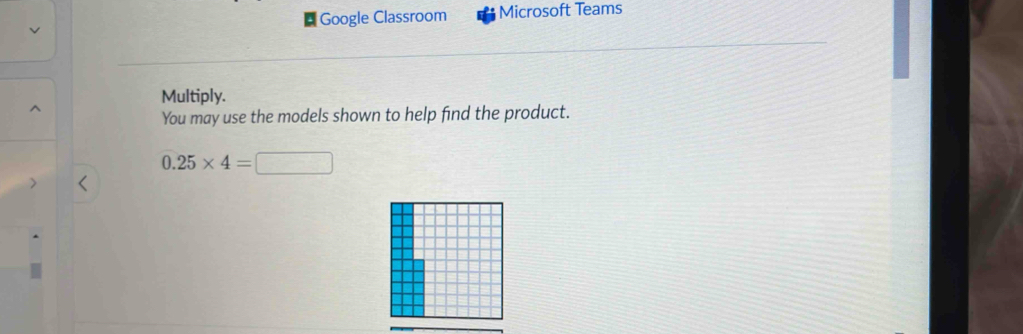 + Google Classroom Microsoft Teams 
Multiply. 
You may use the models shown to help find the product.
0.25* 4=□