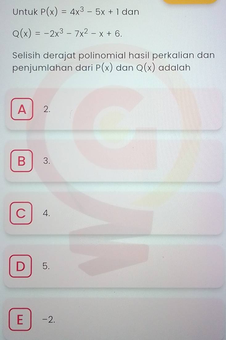 Untuk P(x)=4x^3-5x+1 dan
Q(x)=-2x^3-7x^2-x+6. 
Selisih derajat polinomial hasil perkalian dan
penjumlahan dari P(x) dan Q(x) adalah
A 2.
B 3.
C 4.
D 5.
E -2.