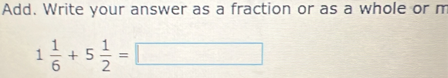 Add. Write your answer as a fraction or as a whole or m
1 1/6 +5 1/2 =□