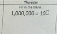 Thursday 
Fill in the blank.
1,000,000=10