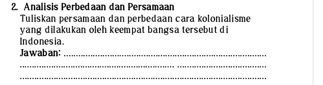 Analisis Perbedaan dan Persamaan 
Tuliskan persamaan dan perbedaan cara kolonialisme 
yang diakukan oleh keempat bangsa tersebut di 
Indonesia. 
Jawaban:_ 
_ 
_