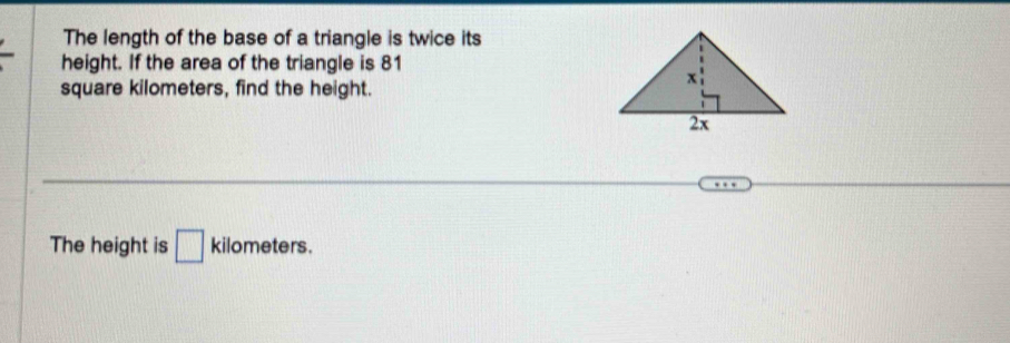 The length of the base of a triangle is twice its 
height. If the area of the triangle is 81
square kilometers, find the height. 
The height is □ kilometers.