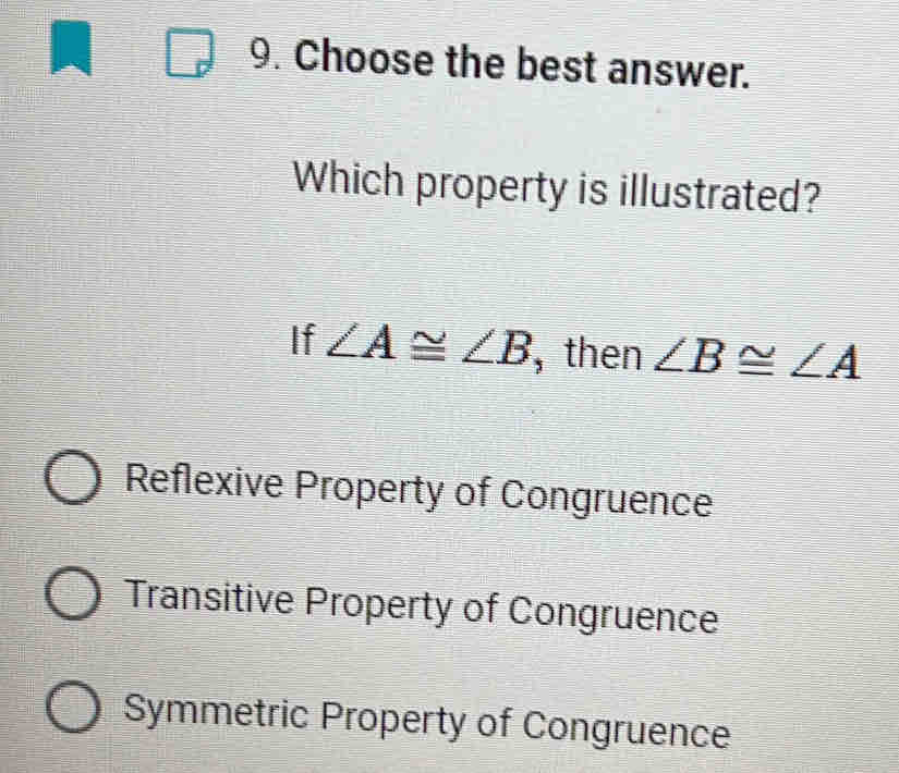 Choose the best answer.
Which property is illustrated?
If ∠ A≌ ∠ B , then ∠ B≌ ∠ A
Reflexive Property of Congruence
Transitive Property of Congruence
Symmetric Property of Congruence