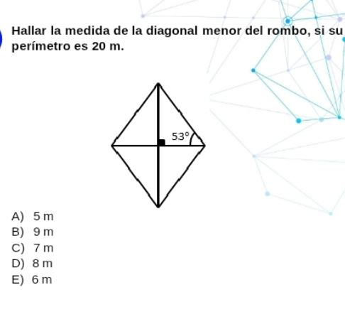 Hallar la medida de la diagonal menor del rombo, si su
perímetro es 20 m.
A) 5 m
B) 9 m
C) 7m
D) 8 m
E) 6 m