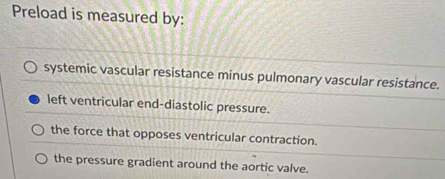 Preload is measured by:
systemic vascular resistance minus pulmonary vascular resistance.
left ventricular end-diastolic pressure.
the force that opposes ventricular contraction.
the pressure gradient around the aortic valve.