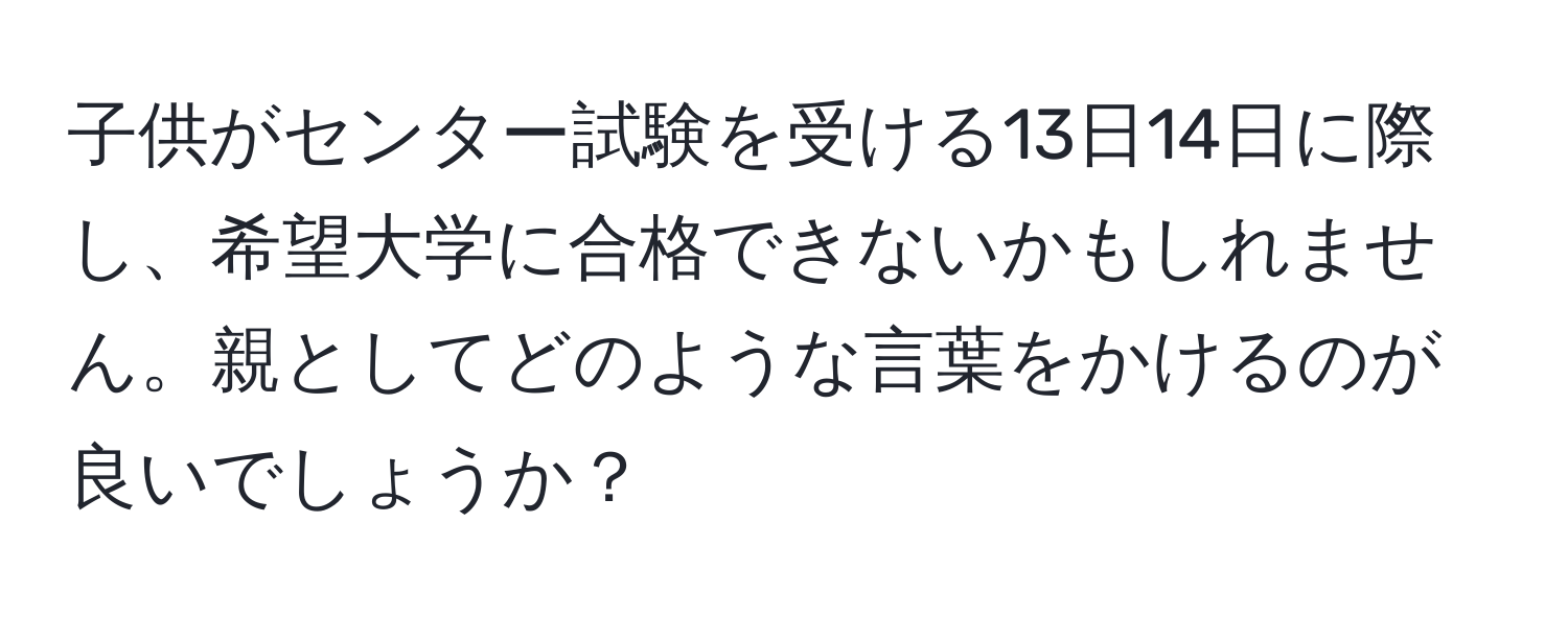 子供がセンター試験を受ける13日14日に際し、希望大学に合格できないかもしれません。親としてどのような言葉をかけるのが良いでしょうか？