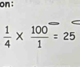 on:
 1/4 *  100/1 =25