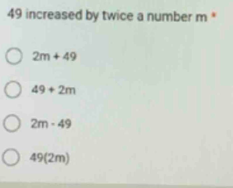 49 increased by twice a number m *
2m+49
49+2m
2m· 49
49(2m)