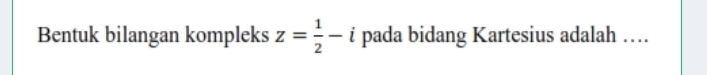 Bentuk bilangan kompleks z= 1/2 -i pada bidang Kartesius adalah …