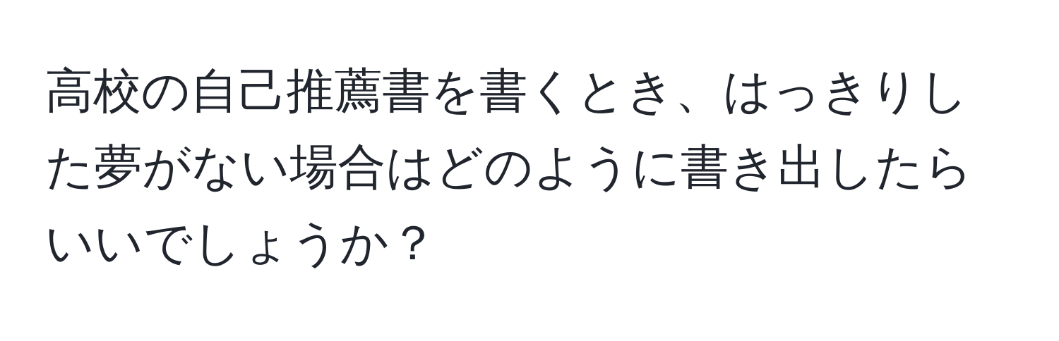 高校の自己推薦書を書くとき、はっきりした夢がない場合はどのように書き出したらいいでしょうか？