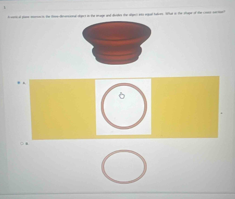 Averical plane intersects the three-dimensional object in the image and divides the object into equal halves. What is the shape of the cross section? 
A. 
B.