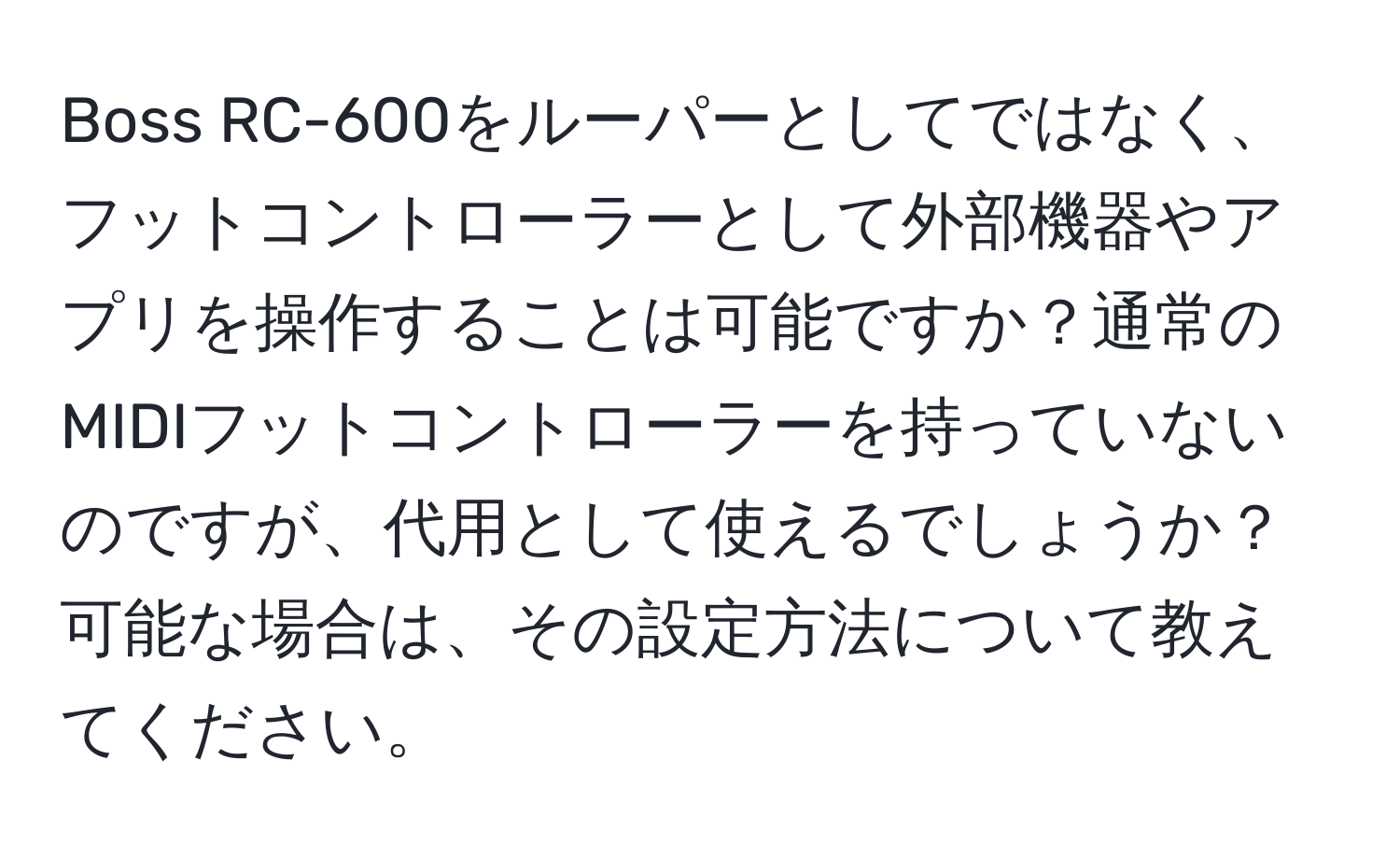 Boss RC-600をルーパーとしてではなく、フットコントローラーとして外部機器やアプリを操作することは可能ですか？通常のMIDIフットコントローラーを持っていないのですが、代用として使えるでしょうか？可能な場合は、その設定方法について教えてください。
