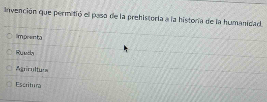 Invención que permitió el paso de la prehistoria a la historia de la humanidad.
Imprenta
Rueda
Agricultura
Escritura