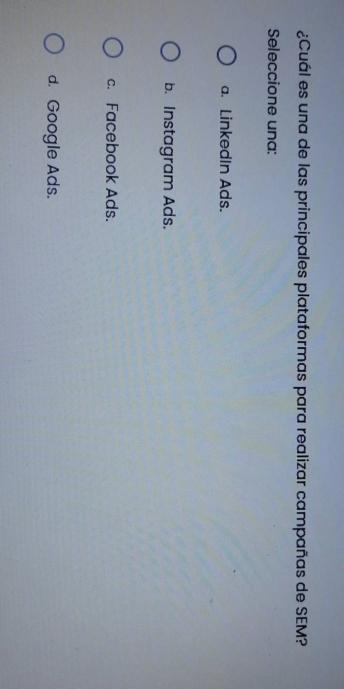 ¿Cuál es una de las principales plataformas para realizar campañas de SEM?
Seleccione una:
a. LinkedIn Ads.
b. Instagram Ads.
c. Facebook Ads.
d. Google Ads.