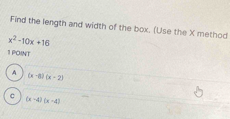 Find the length and width of the box. (Use the X method
x^2-10x+16
1 POINT
A (x-8)(x-2)
C (x-4)(x-4)