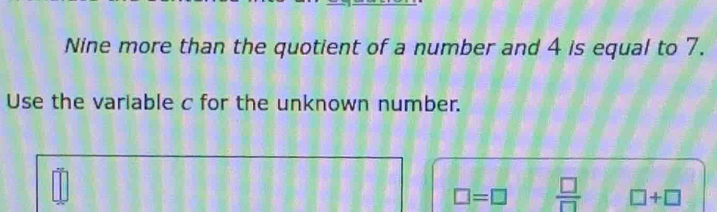 Nine more than the quotient of a number and 4 is equal to 7. 
Use the variable c for the unknown number.
□ =□  □ /□   □ +□