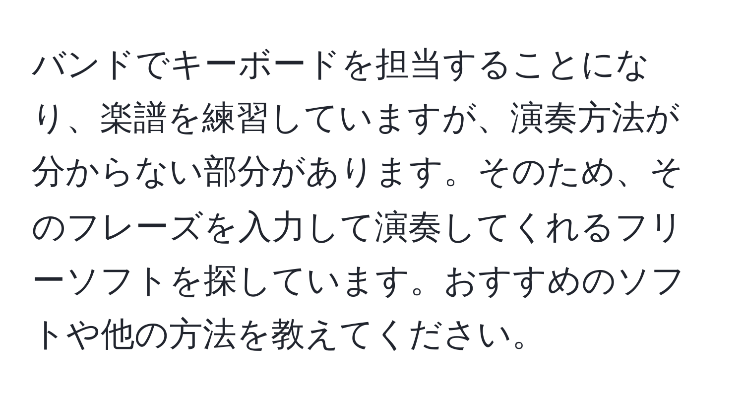 バンドでキーボードを担当することになり、楽譜を練習していますが、演奏方法が分からない部分があります。そのため、そのフレーズを入力して演奏してくれるフリーソフトを探しています。おすすめのソフトや他の方法を教えてください。