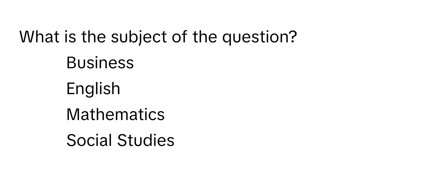 What is the subject of the question?

1) Business 
2) English 
3) Mathematics 
4) Social Studies