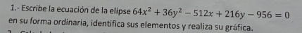 1.- Escribe la ecuación de la elipse 64x^2+36y^2-512x+216y-956=0
en su forma ordinaria, identifica sus elementos y realiza su gráfica.