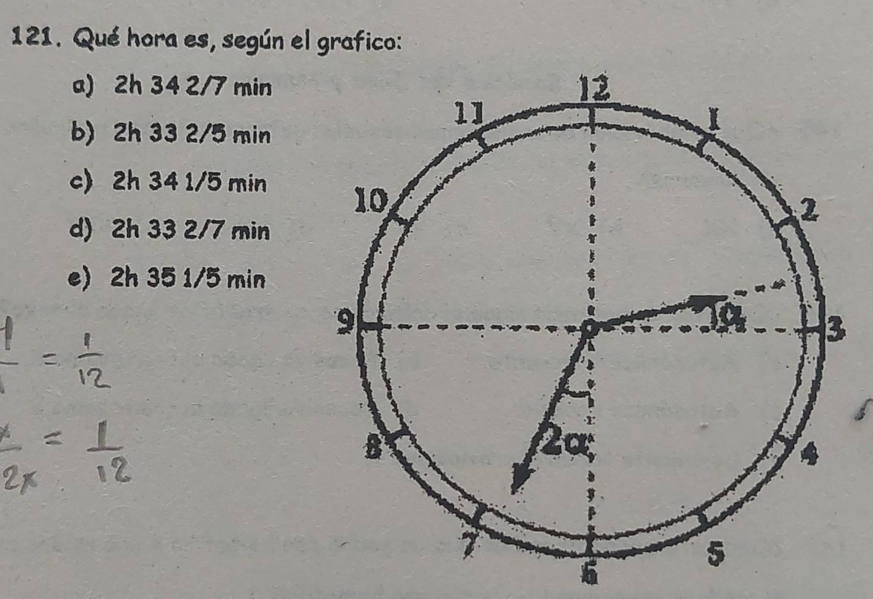 Qué hora es, según el grafico:
a) 2h 34 2/7 min
b) 2h 33 2/5 min
c) 2h 34 1/5 min
d) 2h 33 2/7 min
e) 2h 35 1/5 min
6