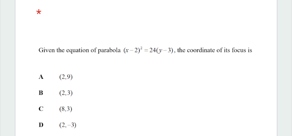 Given the equation of parabola (x-2)^2=24(y-3) , the coordinate of its focus is
A (2,9)
B (2,3)
C (8,3)
D (2,-3)