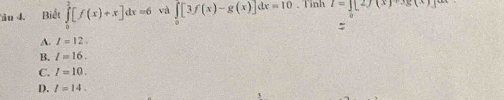 âu 4. Biết ∈tlimits _0^(2[f(x)+x]dx=6 và ∈tlimits _0)[3f(x)-g(x)]dx=10. Tinh I=∈t [2f(x)+3g(x)]^circ 
0
A. I=12.
B. l=16.
C. I=10.
D. I=14.