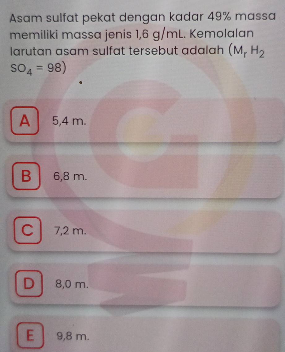 Asam sulfat pekat dengan kadar 49% massa
memiliki massa jenis 1,6 g/mL. Kemolalan
larutan asam sulfat tersebut adalah (M_rH_2
SO_4=98)
A 5,4 m.
B 6,8 m.
C7, 2 m.
D 8,0 m.
E 9,8 m.