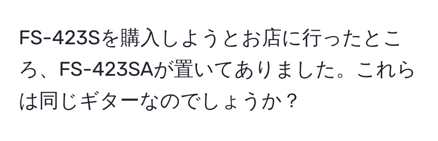 FS-423Sを購入しようとお店に行ったところ、FS-423SAが置いてありました。これらは同じギターなのでしょうか？