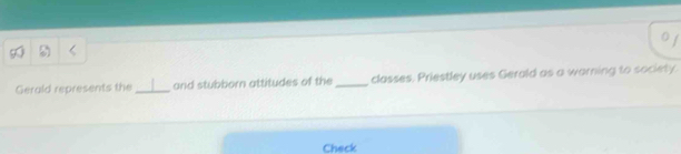 Gerald represents the_ and stubborn attitudes of the _classes, Priestley uses Gerald as a warning to society. 
Check