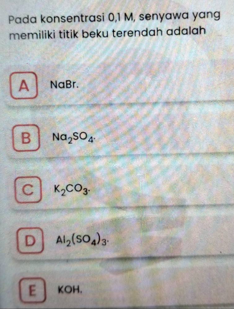 Pada konsentrasi 0,1 M, senyawa yang
memiliki titik beku terendah adalah
A NaBr.
B Na_2SO_4.
K_2CO_3.
a Al_2(SO_4)_3.
E KOH.